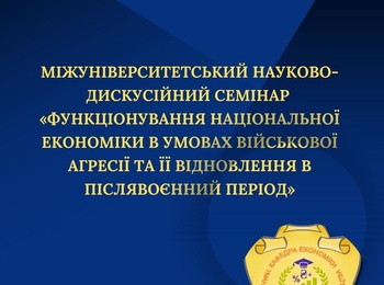 Міжуніверситетський науково-дискусійний семінар «Функціонування національної економіки в умовах військової агресії та її відновлення в післявоєнний період»